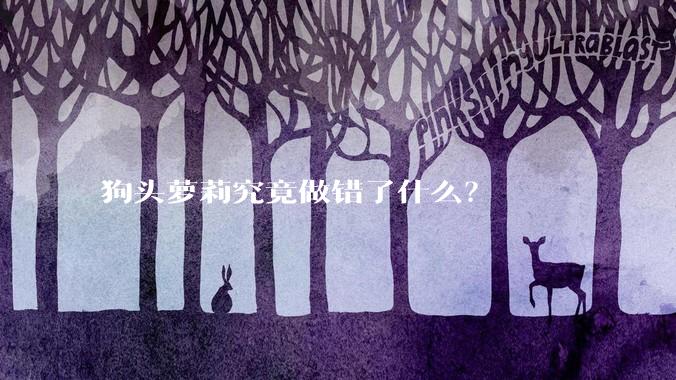 狗头萝莉究竟做错了什么?