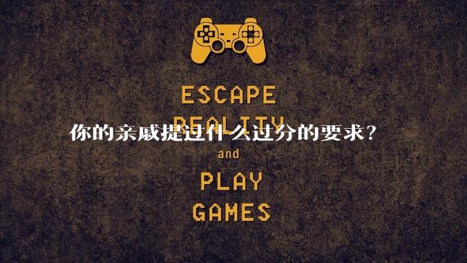 你的亲戚提过什么过分的要求?