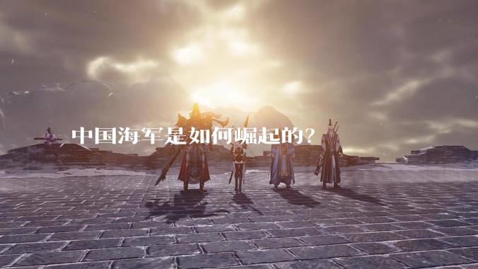 中国海军是如何崛起的?