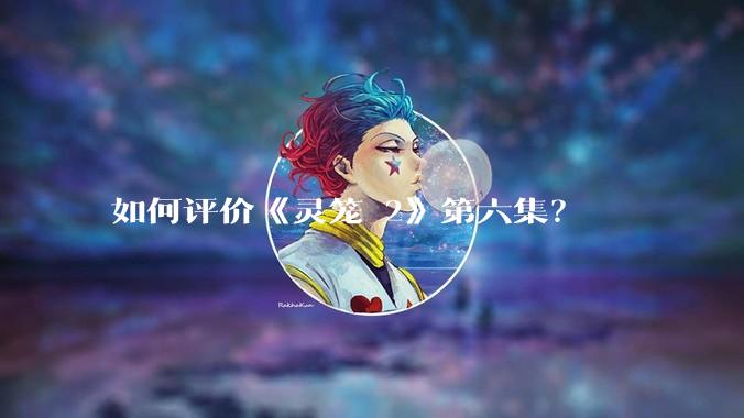 如何评价《灵笼 2》第六集?