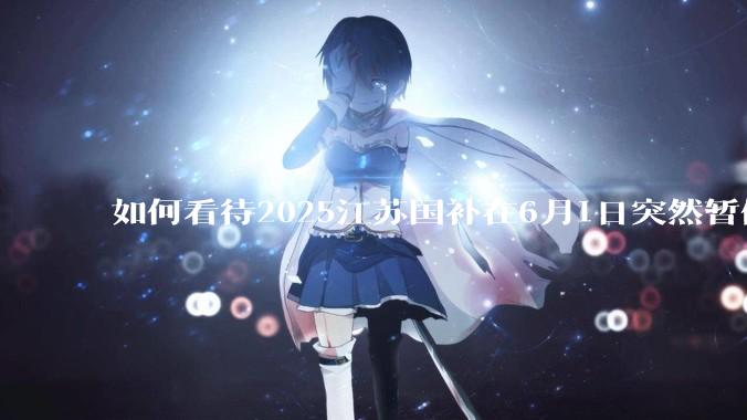 如何看待2025江苏国补在6月1日突然暂停下线?