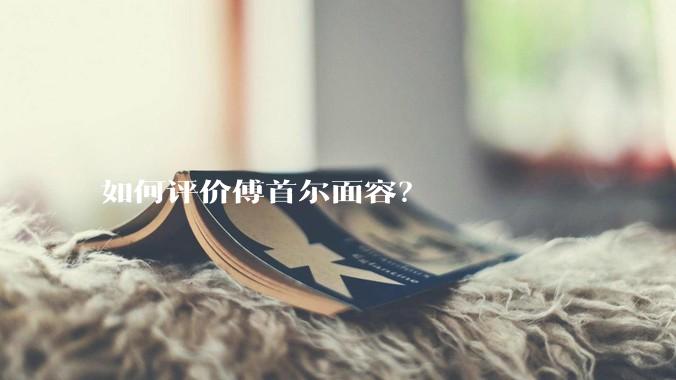 如何评价傅首尔面容?