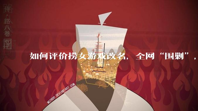 如何评价捞女游戏改名,全网“围剿”,以及导演b站账号被封这件事?
