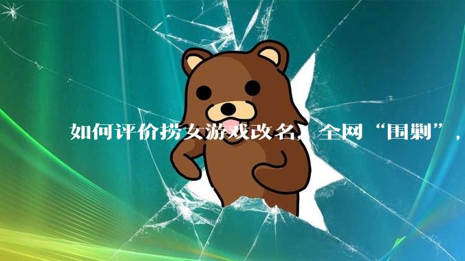 如何评价捞女游戏改名,全网“围剿”,以及导演b站账号被封这件事?