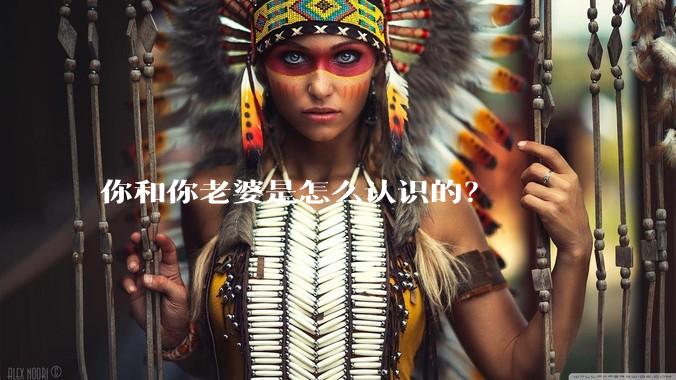 你和你老婆是怎么认识的?
