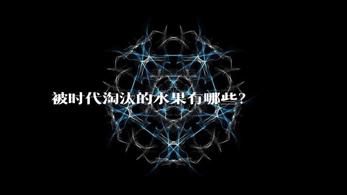 被时代淘汰的水果有哪些?