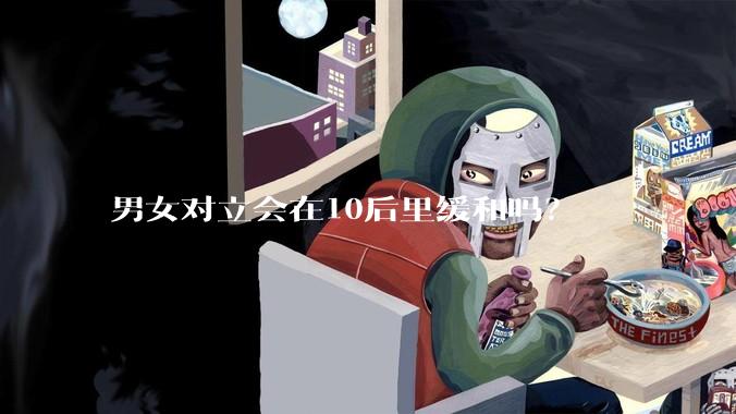 男女对立会在10后里缓和吗?