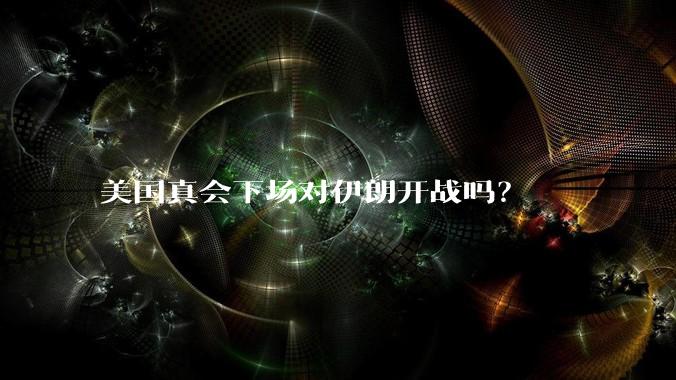 美国真会下场对伊朗开战吗?