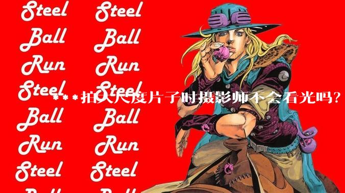 ***拍大尺度片子时摄影师不会看光吗?