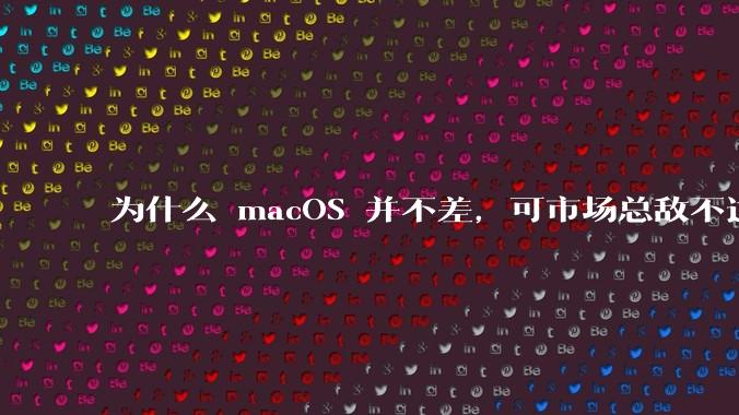 为什么 macOS 并不差,可市场总敌不过 Windows?
