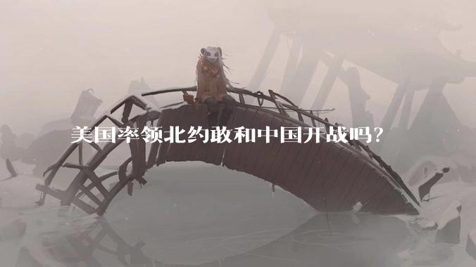 美国率领北约敢和中国开战吗?