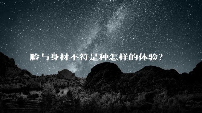 脸与身材不符是种怎样的体验?