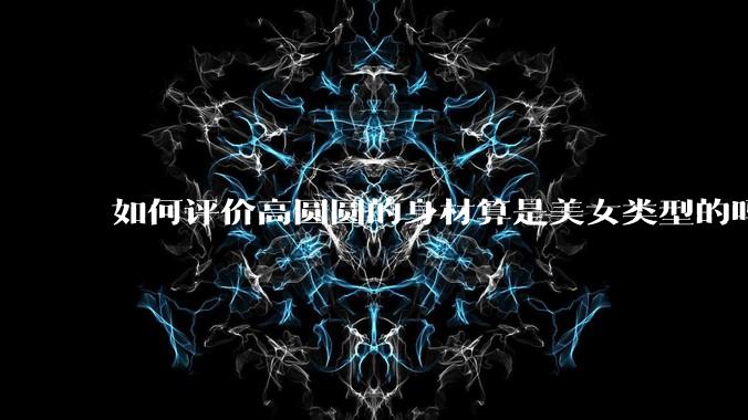 如何评价高圆圆的身材算是美女类型的吗?