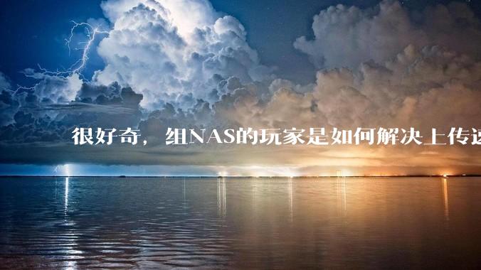 很好奇,组NAS的玩家是如何解决上传速率的问题?