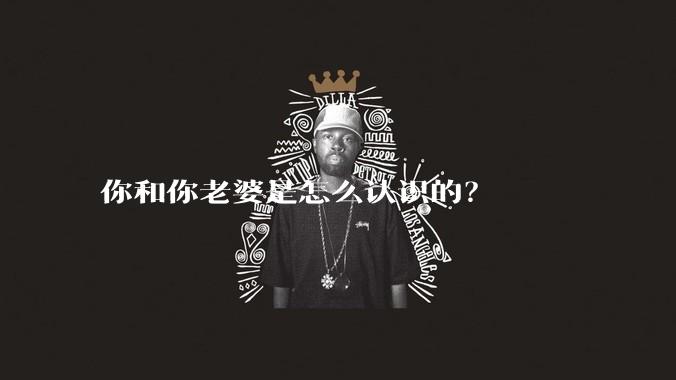 你和你老婆是怎么认识的?