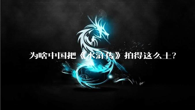 为啥中国把《水浒传》拍得这么土?