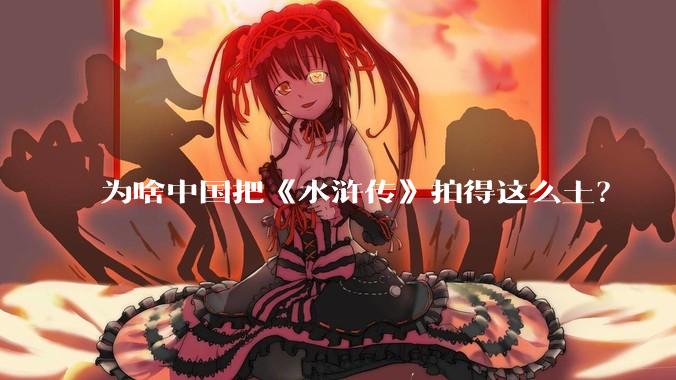 为啥中国把《水浒传》拍得这么土?