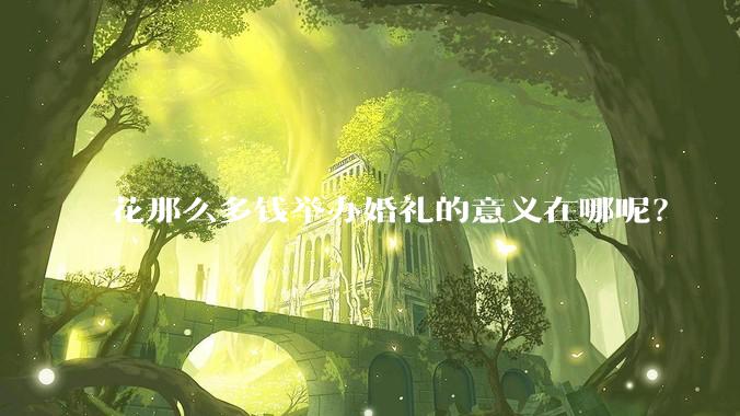 花那么多钱举办婚礼的意义在哪呢?