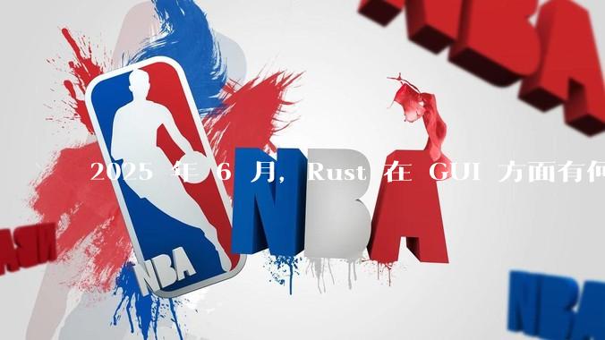 2025 年 6 月,Rust 在 GUI 方面有何大的进展? 你最看好哪个框架?
