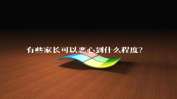 有些家长可以恶心到什么程度?