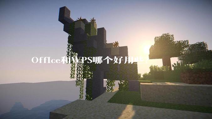 Office和WPS哪个好用些?
