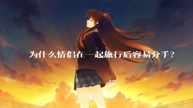 为什么情侣在一起旅行后容易分手?
