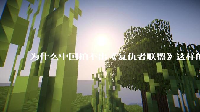 为什么中国拍不出《复仇者联盟》这样的电影?