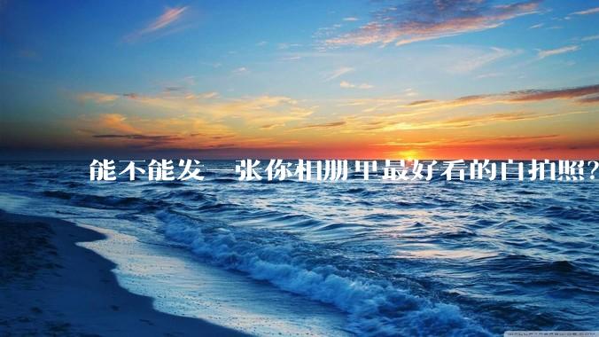 能不能发一张你相册里最好看的自拍照?
