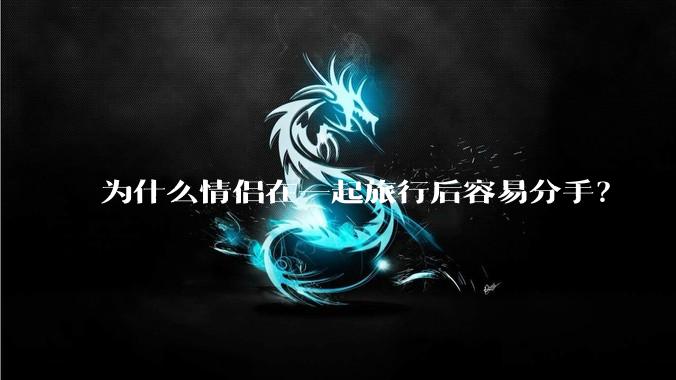 为什么情侣在一起旅行后容易分手?