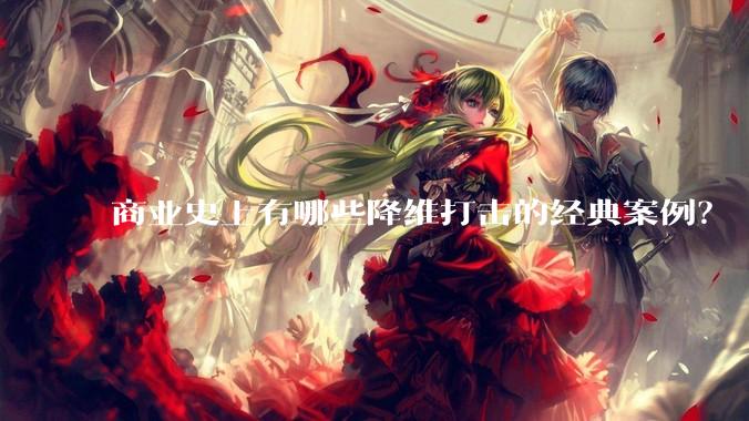 商业史上有哪些降维打击的经典案例?