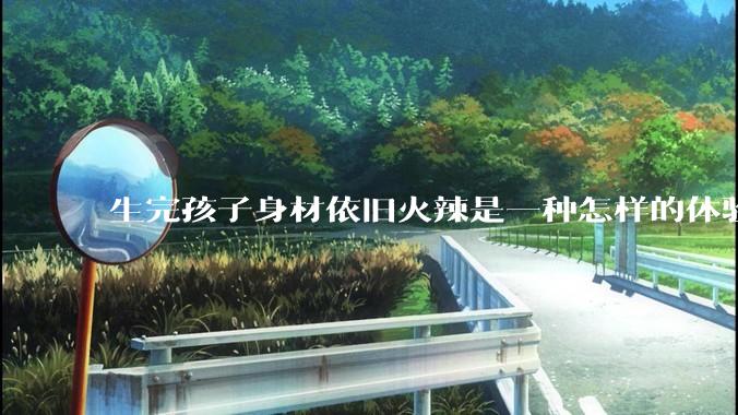 生完孩子身材依旧火辣是一种怎样的体验?