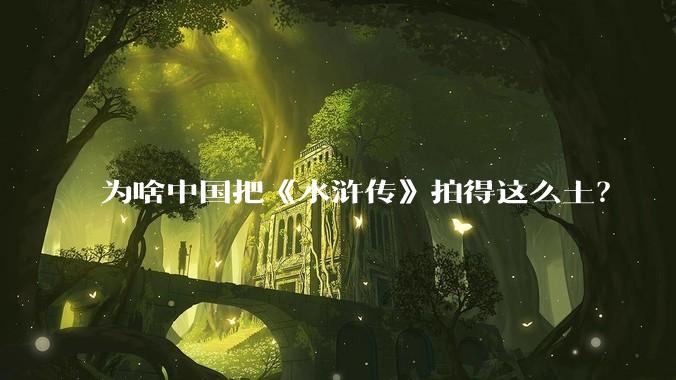 为啥中国把《水浒传》拍得这么土?