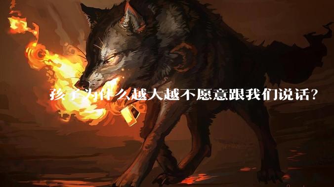 孩子为什么越大越不愿意跟我们说话?