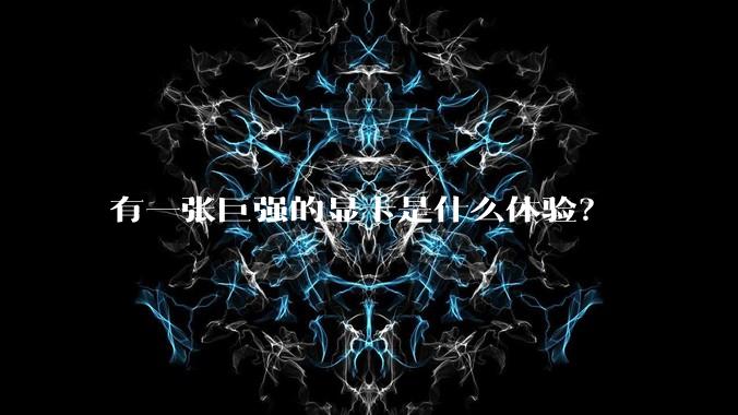 有一张巨强的显卡是什么体验?