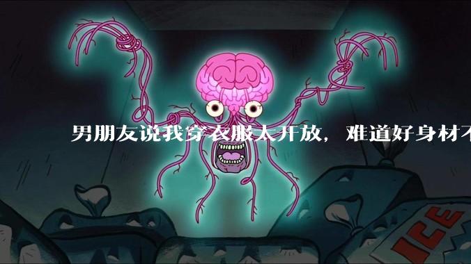 男朋友说我穿衣服太开放,难道好身材不应该显示出来吗?