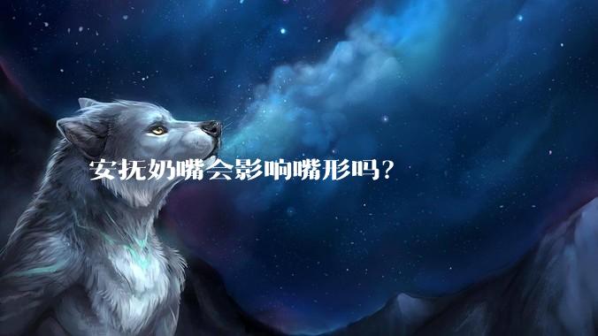 安抚奶嘴会影响嘴形吗?
