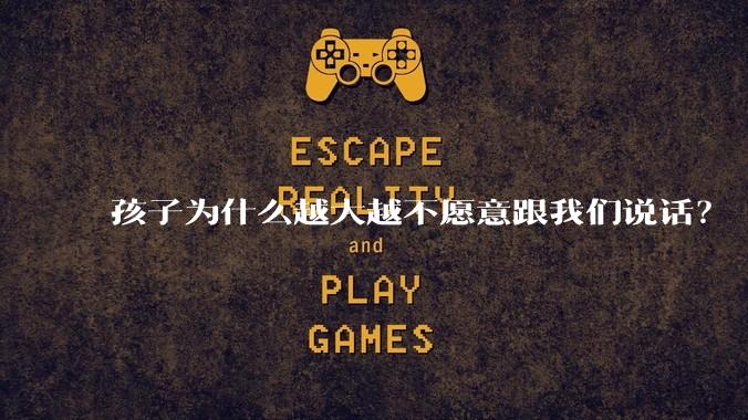 孩子为什么越大越不愿意跟我们说话?