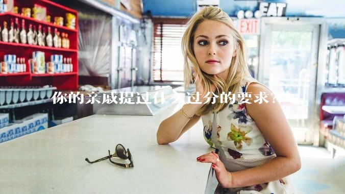 你的亲戚提过什么过分的要求?