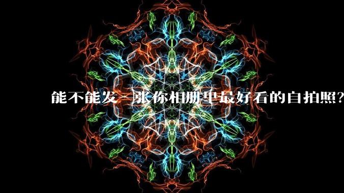 能不能发一张你相册里最好看的自拍照?