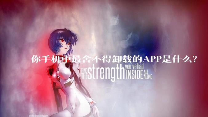 你手机中最舍不得卸载的APP是什么?