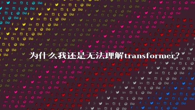 为什么我还是无法理解transformer?