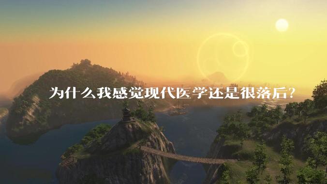 为什么我感觉现代医学还是很落后?
