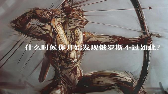 什么时候你开始发现俄罗斯不过如此?