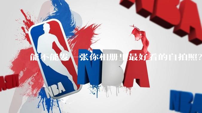 能不能发一张你相册里最好看的自拍照?
