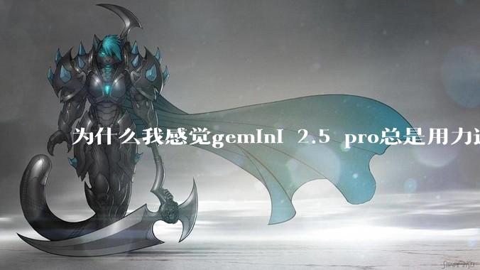为什么我感觉gemini 2.5 pro总是用力过猛?
