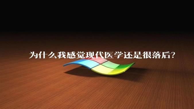 为什么我感觉现代医学还是很落后?