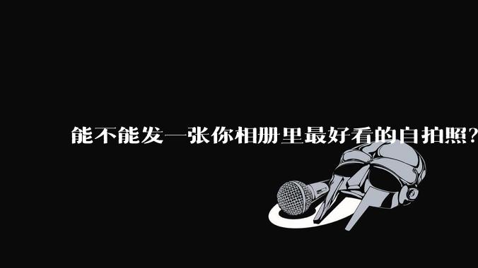 能不能发一张你相册里最好看的自拍照?