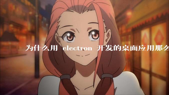 为什么用 electron 开发的桌面应用那么多?
