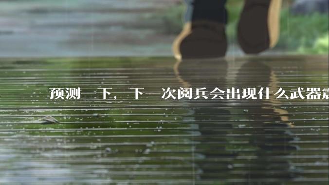 预测一下,下一次阅兵会出现什么武器震惊世界?