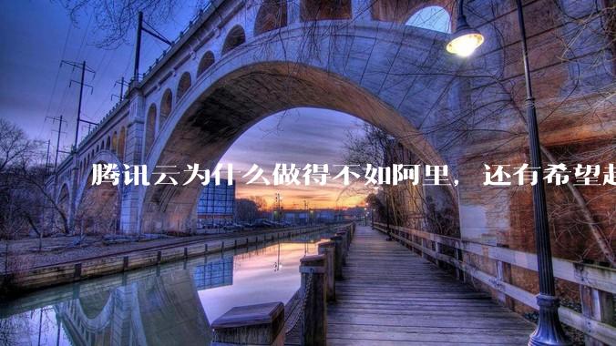 腾讯云为什么做得不如阿里,还有希望赶上么?